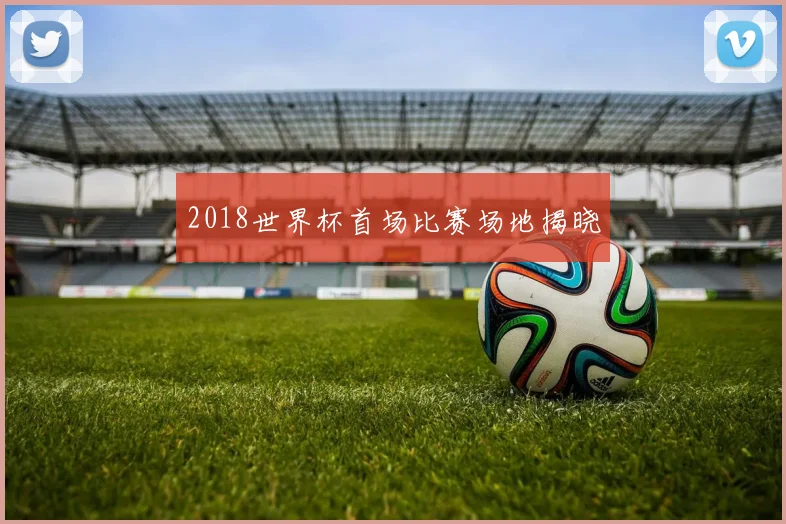 2018世界杯首场比赛场地揭晓
