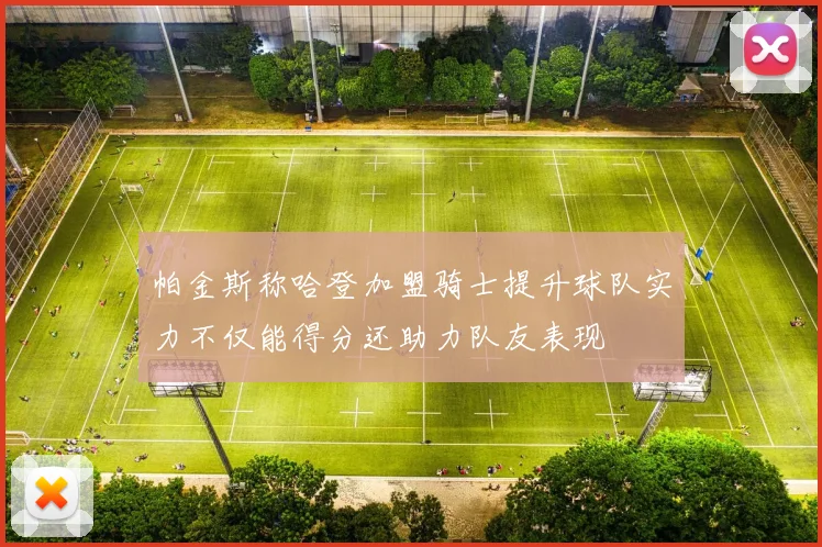 帕金斯称哈登加盟骑士提升球队实力不仅能得分还助力队友表现