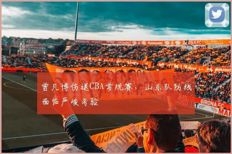 曾凡博伤退CBA常规赛，山东队防线面临严峻考验