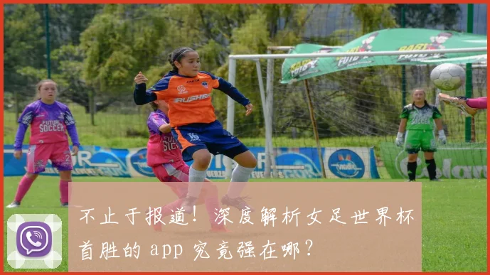 不止于报道！深度解析女足世界杯首胜的 app 究竟强在哪？