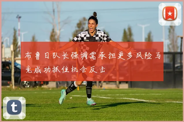 布鲁日队长强调需承担更多风险马竞成功抓住机会反击