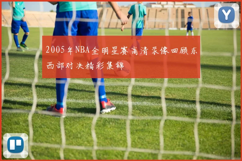 2005年NBA全明星赛高清录像回顾东西部对决精彩集锦